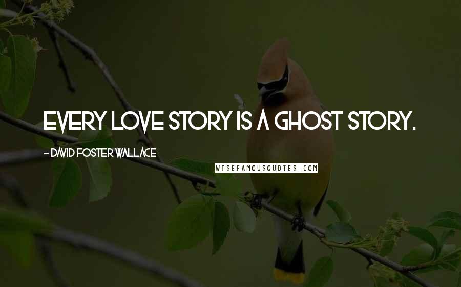 David Foster Wallace Quotes: Every love story is a ghost story.