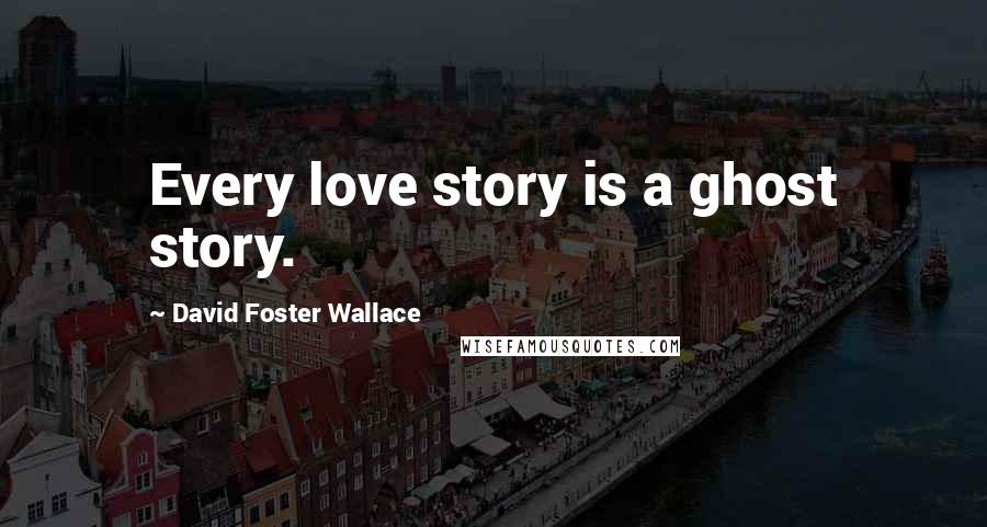 David Foster Wallace Quotes: Every love story is a ghost story.