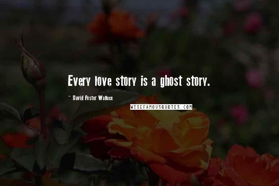 David Foster Wallace Quotes: Every love story is a ghost story.