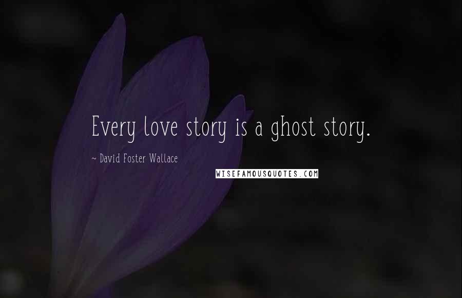 David Foster Wallace Quotes: Every love story is a ghost story.