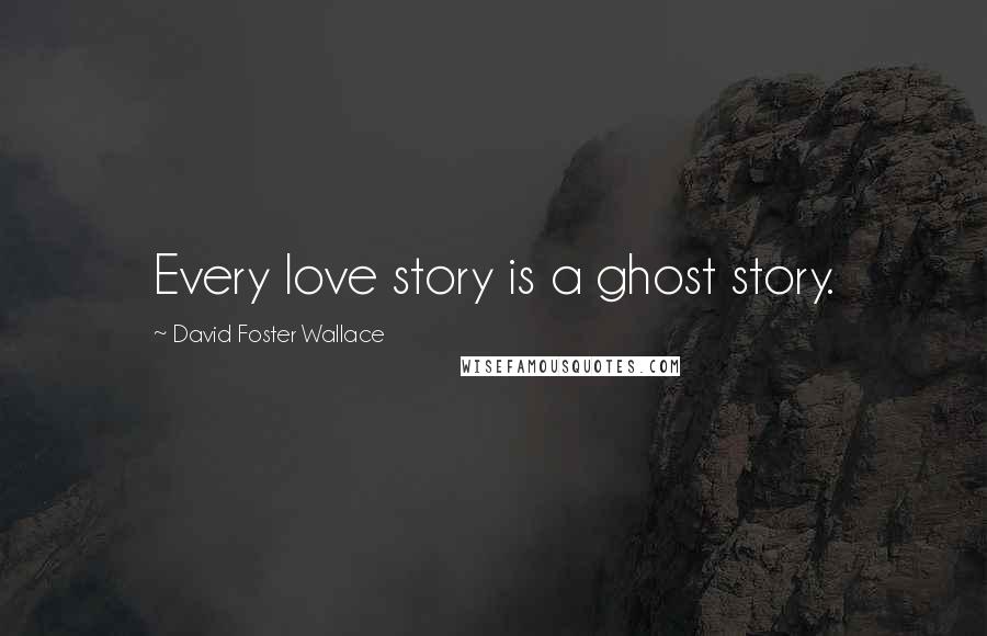 David Foster Wallace Quotes: Every love story is a ghost story.