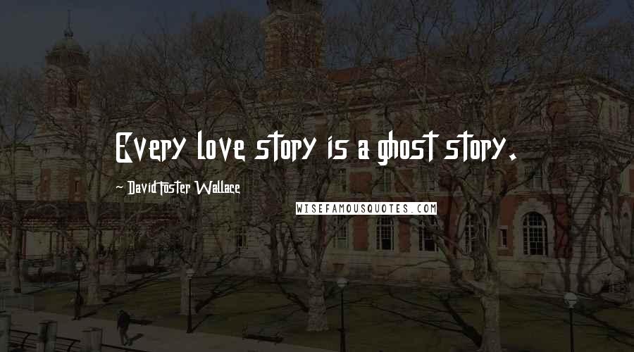 David Foster Wallace Quotes: Every love story is a ghost story.