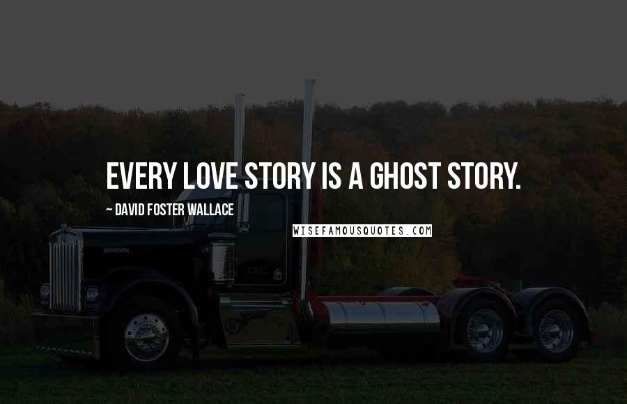 David Foster Wallace Quotes: Every love story is a ghost story.