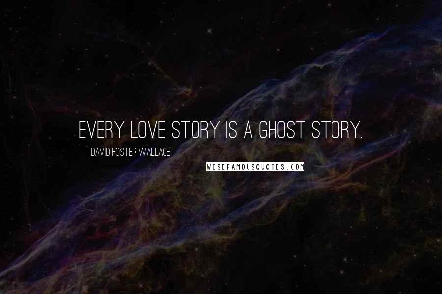 David Foster Wallace Quotes: Every love story is a ghost story.