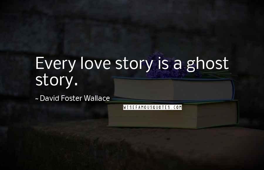 David Foster Wallace Quotes: Every love story is a ghost story.