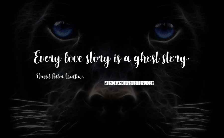 David Foster Wallace Quotes: Every love story is a ghost story.