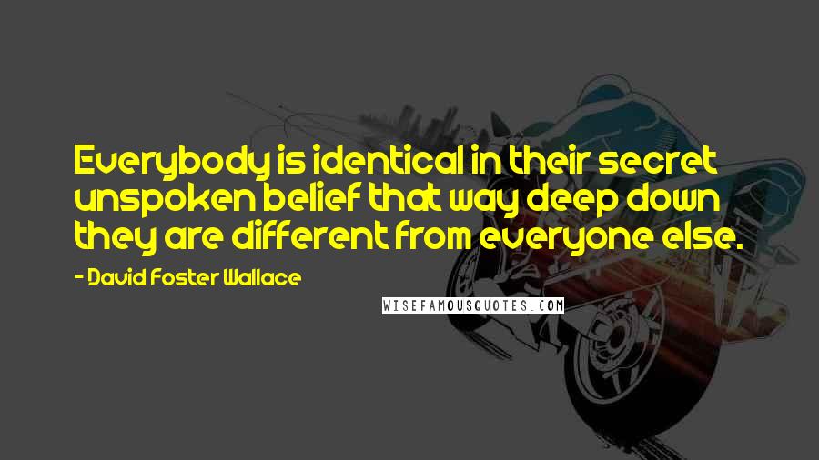 David Foster Wallace Quotes: Everybody is identical in their secret unspoken belief that way deep down they are different from everyone else.