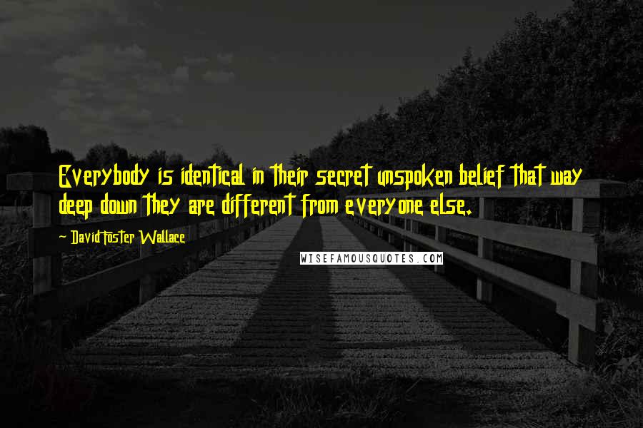 David Foster Wallace Quotes: Everybody is identical in their secret unspoken belief that way deep down they are different from everyone else.