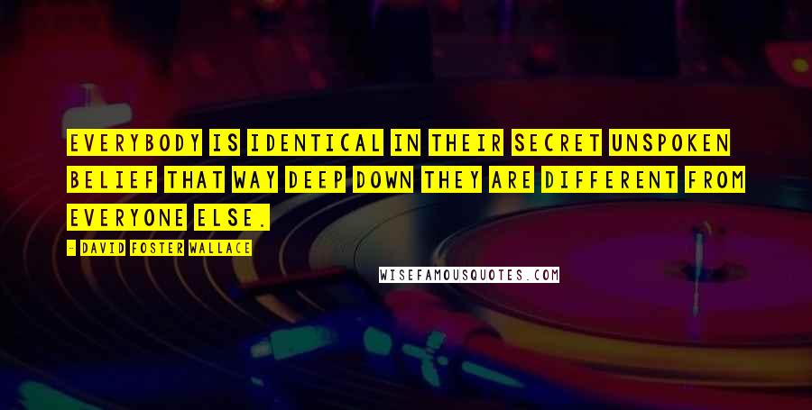 David Foster Wallace Quotes: Everybody is identical in their secret unspoken belief that way deep down they are different from everyone else.