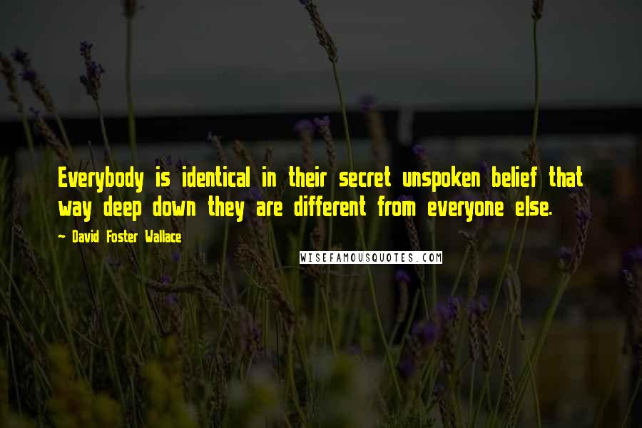 David Foster Wallace Quotes: Everybody is identical in their secret unspoken belief that way deep down they are different from everyone else.