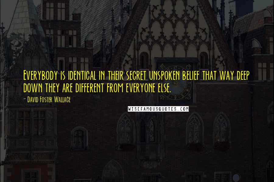 David Foster Wallace Quotes: Everybody is identical in their secret unspoken belief that way deep down they are different from everyone else.