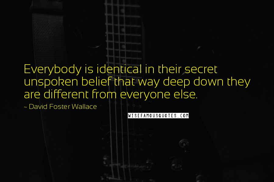 David Foster Wallace Quotes: Everybody is identical in their secret unspoken belief that way deep down they are different from everyone else.