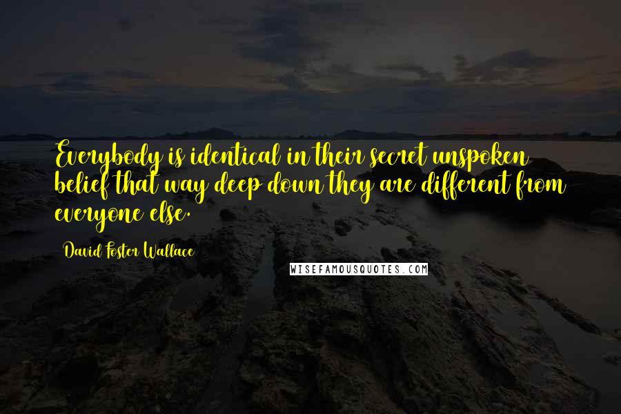 David Foster Wallace Quotes: Everybody is identical in their secret unspoken belief that way deep down they are different from everyone else.