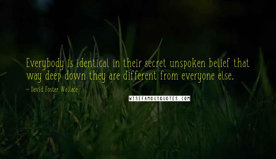 David Foster Wallace Quotes: Everybody is identical in their secret unspoken belief that way deep down they are different from everyone else.