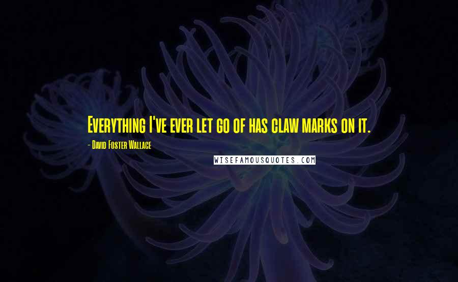 David Foster Wallace Quotes: Everything I've ever let go of has claw marks on it.