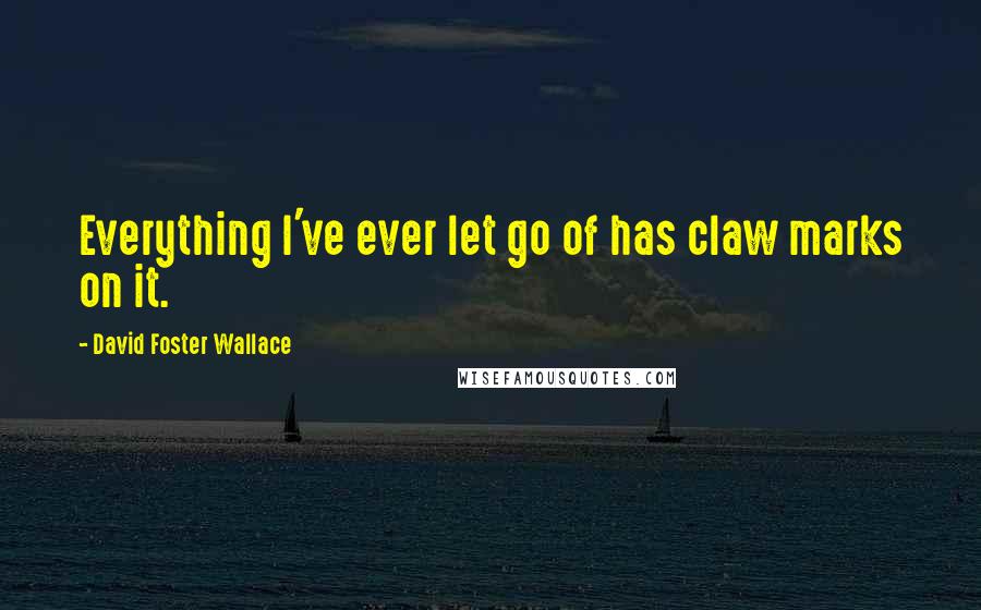 David Foster Wallace Quotes: Everything I've ever let go of has claw marks on it.