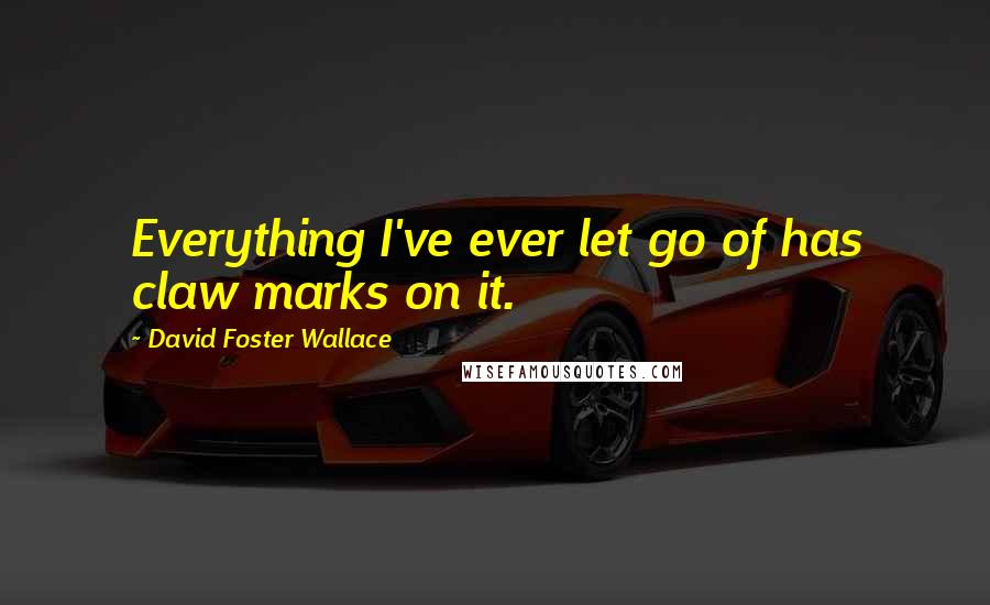 David Foster Wallace Quotes: Everything I've ever let go of has claw marks on it.