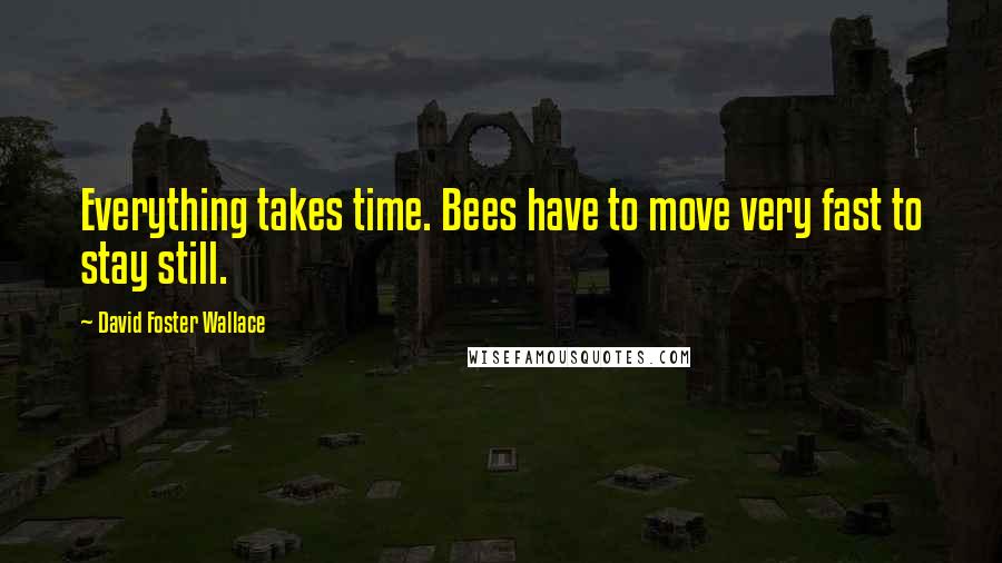 David Foster Wallace Quotes: Everything takes time. Bees have to move very fast to stay still.