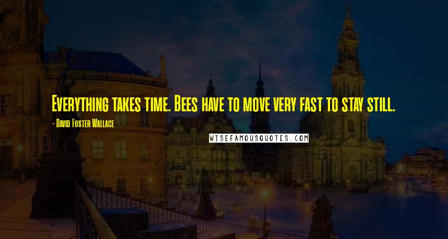 David Foster Wallace Quotes: Everything takes time. Bees have to move very fast to stay still.