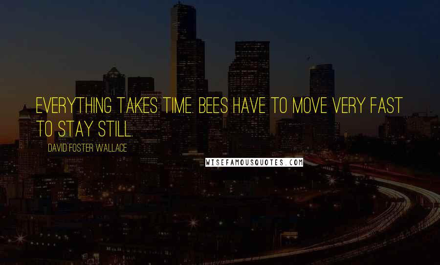 David Foster Wallace Quotes: Everything takes time. Bees have to move very fast to stay still.