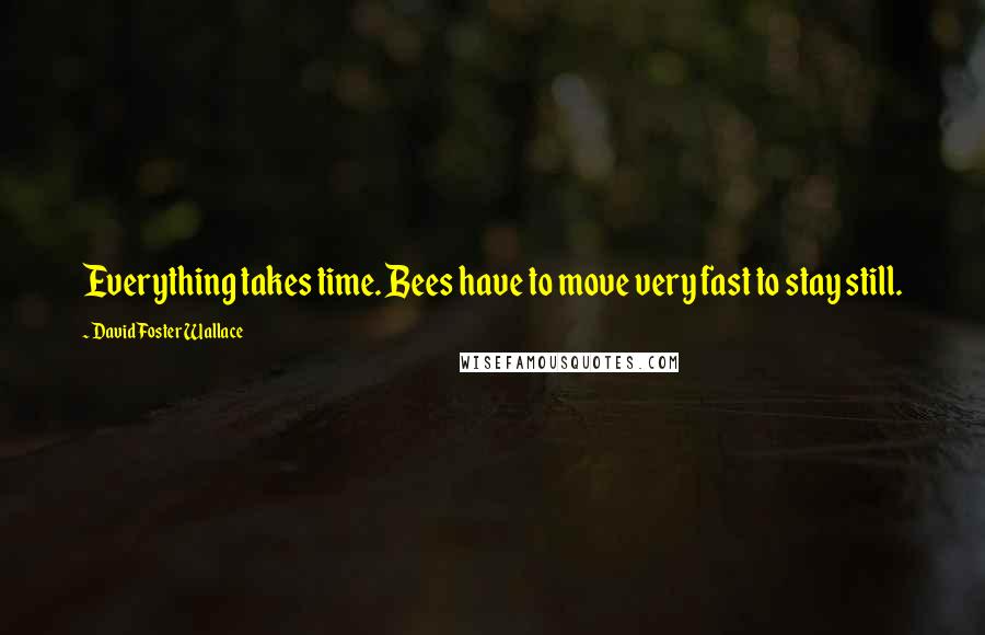 David Foster Wallace Quotes: Everything takes time. Bees have to move very fast to stay still.