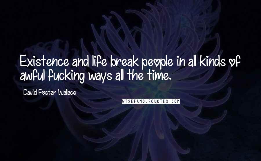 David Foster Wallace Quotes: Existence and life break people in all kinds of awful fucking ways all the time.