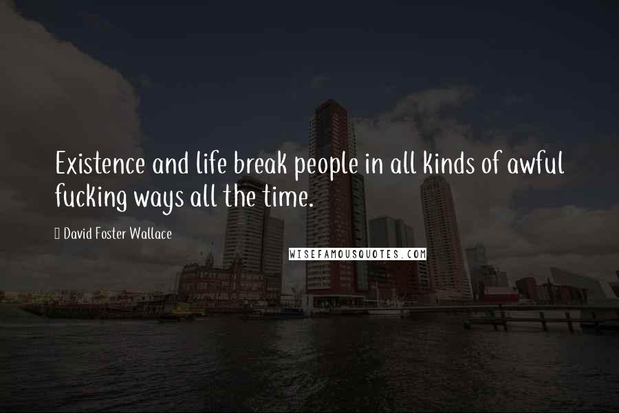 David Foster Wallace Quotes: Existence and life break people in all kinds of awful fucking ways all the time.