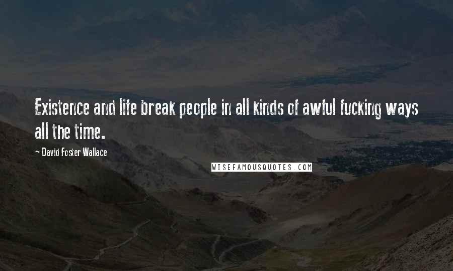 David Foster Wallace Quotes: Existence and life break people in all kinds of awful fucking ways all the time.