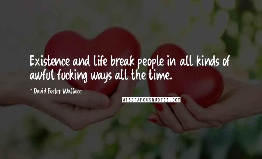 David Foster Wallace Quotes: Existence and life break people in all kinds of awful fucking ways all the time.