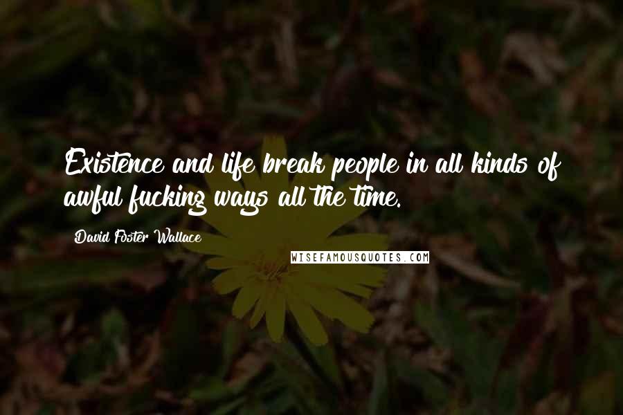 David Foster Wallace Quotes: Existence and life break people in all kinds of awful fucking ways all the time.