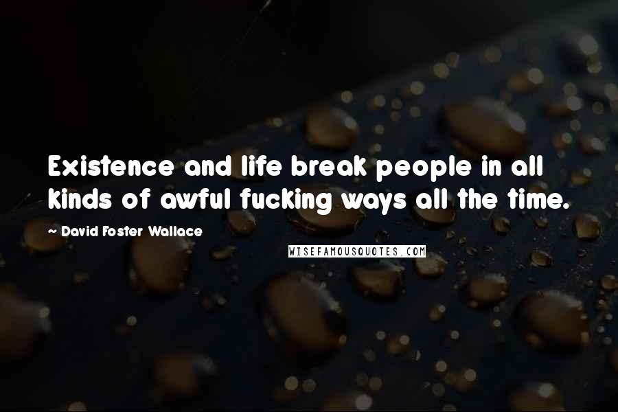 David Foster Wallace Quotes: Existence and life break people in all kinds of awful fucking ways all the time.