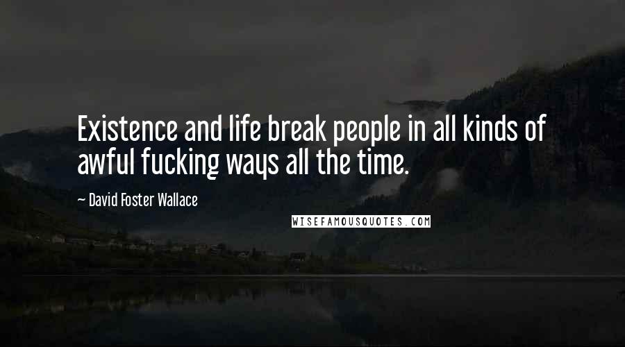 David Foster Wallace Quotes: Existence and life break people in all kinds of awful fucking ways all the time.