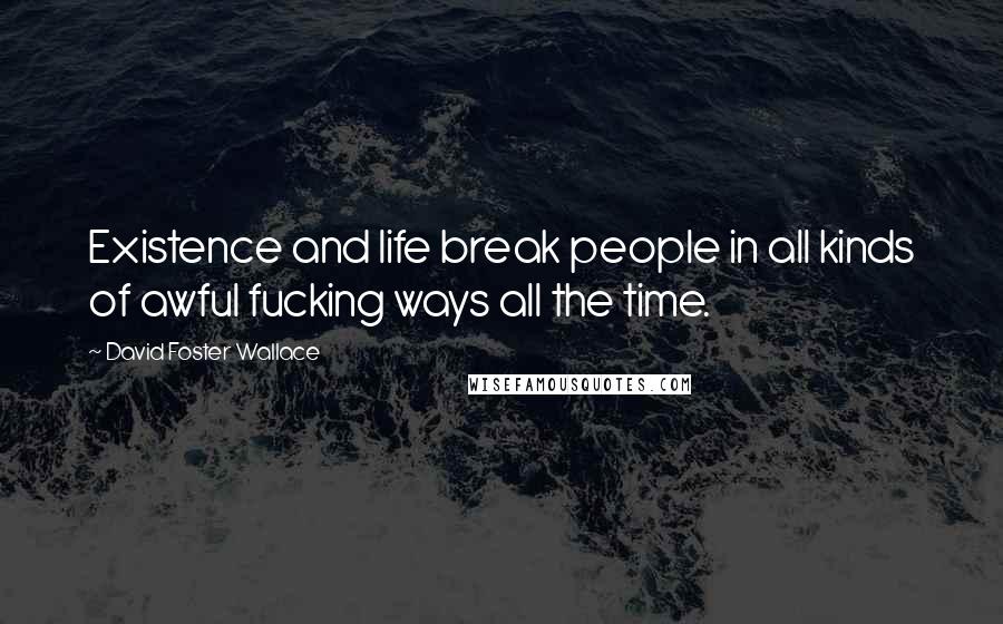 David Foster Wallace Quotes: Existence and life break people in all kinds of awful fucking ways all the time.