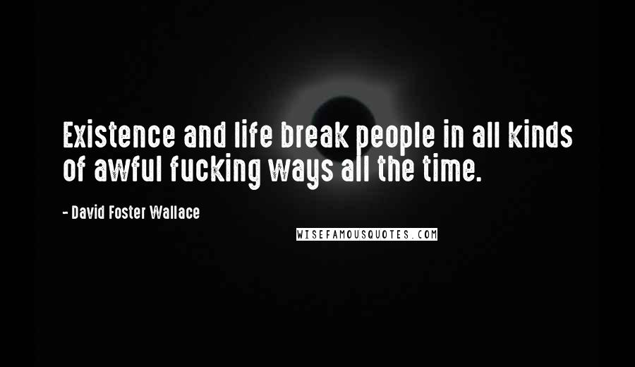 David Foster Wallace Quotes: Existence and life break people in all kinds of awful fucking ways all the time.