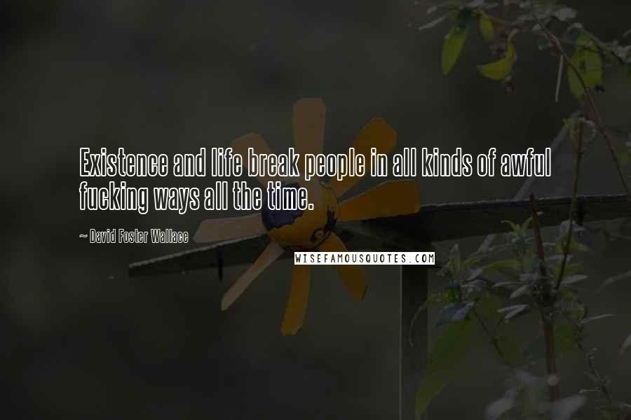 David Foster Wallace Quotes: Existence and life break people in all kinds of awful fucking ways all the time.