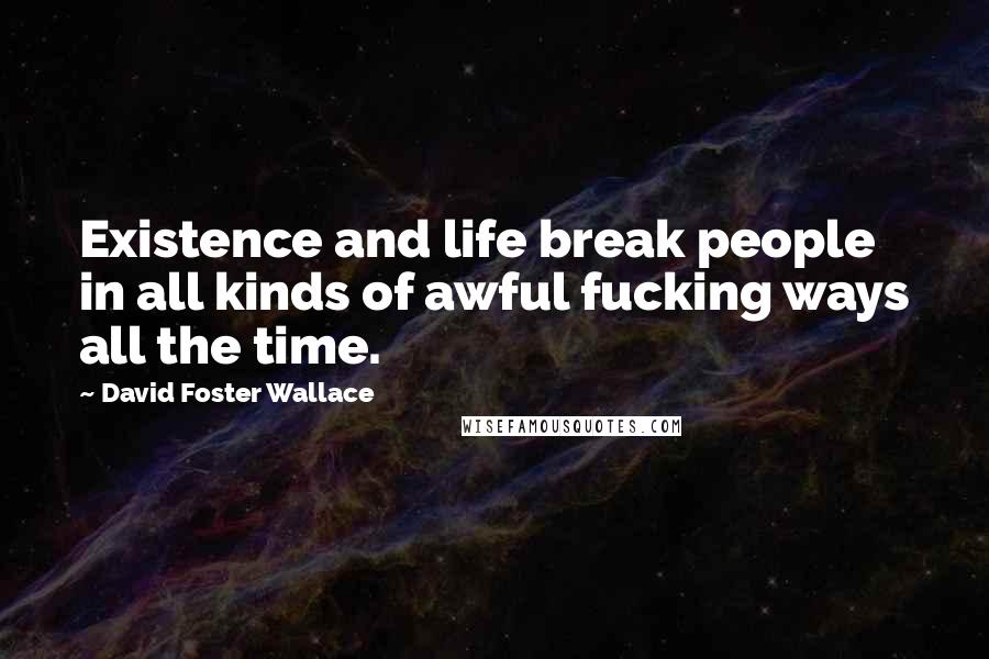 David Foster Wallace Quotes: Existence and life break people in all kinds of awful fucking ways all the time.