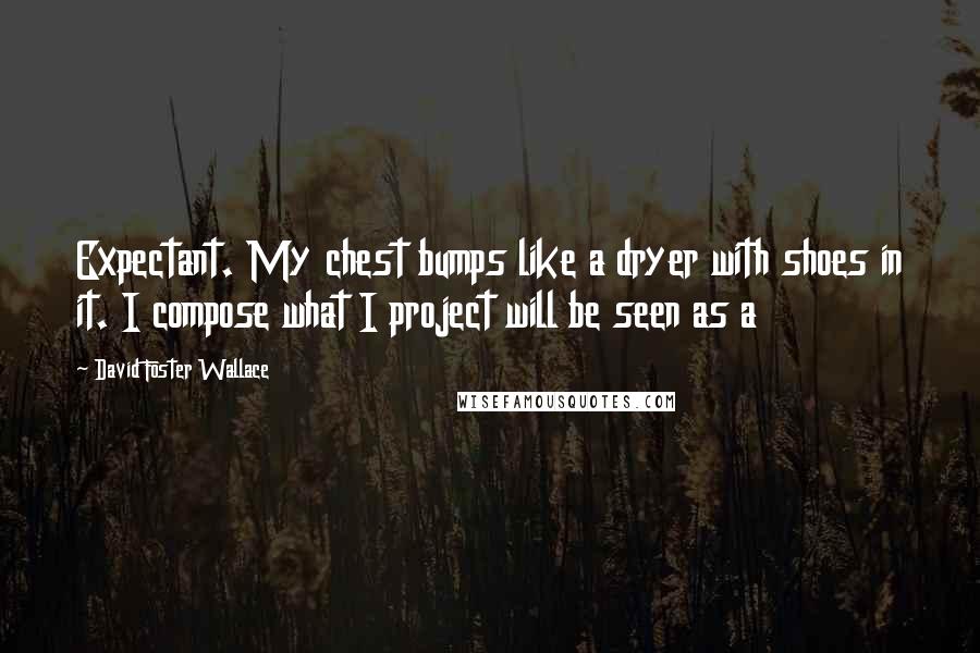 David Foster Wallace Quotes: Expectant. My chest bumps like a dryer with shoes in it. I compose what I project will be seen as a