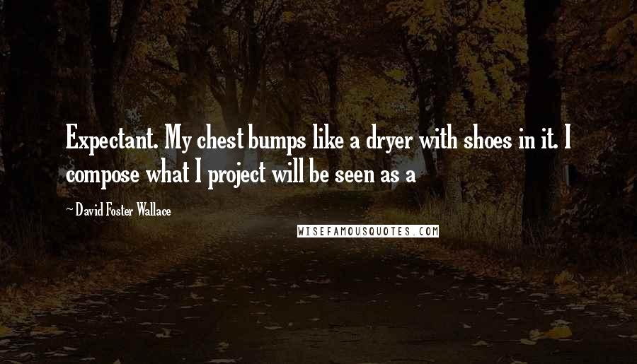 David Foster Wallace Quotes: Expectant. My chest bumps like a dryer with shoes in it. I compose what I project will be seen as a