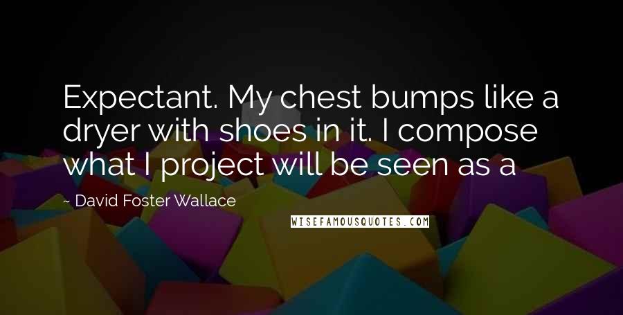 David Foster Wallace Quotes: Expectant. My chest bumps like a dryer with shoes in it. I compose what I project will be seen as a