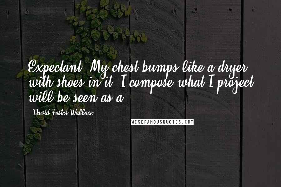 David Foster Wallace Quotes: Expectant. My chest bumps like a dryer with shoes in it. I compose what I project will be seen as a