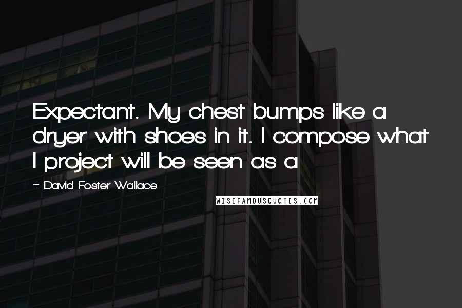 David Foster Wallace Quotes: Expectant. My chest bumps like a dryer with shoes in it. I compose what I project will be seen as a