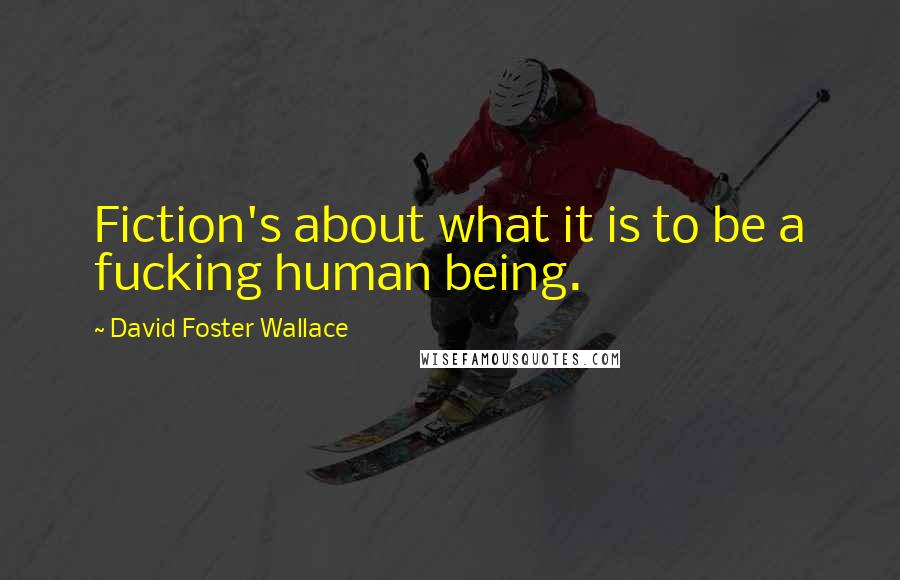 David Foster Wallace Quotes: Fiction's about what it is to be a fucking human being.