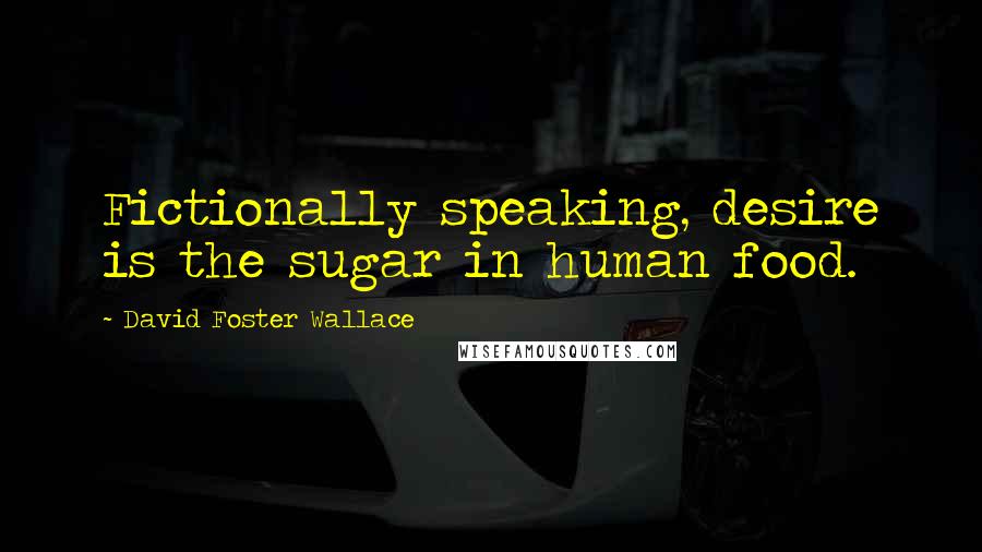 David Foster Wallace Quotes: Fictionally speaking, desire is the sugar in human food.