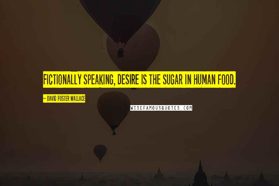 David Foster Wallace Quotes: Fictionally speaking, desire is the sugar in human food.