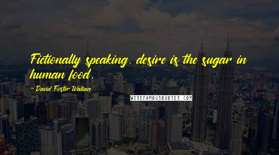 David Foster Wallace Quotes: Fictionally speaking, desire is the sugar in human food.