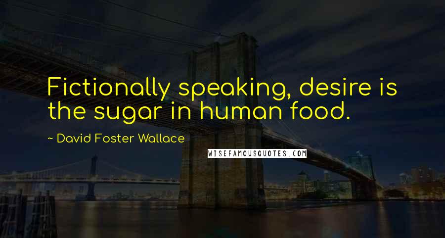 David Foster Wallace Quotes: Fictionally speaking, desire is the sugar in human food.