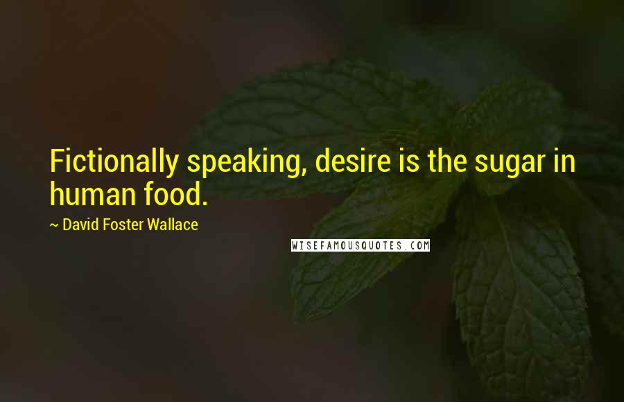 David Foster Wallace Quotes: Fictionally speaking, desire is the sugar in human food.