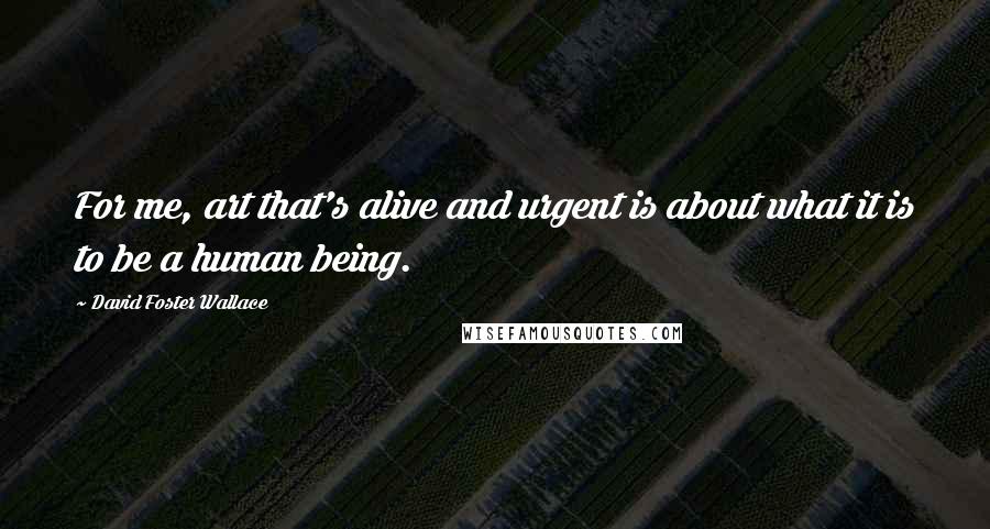 David Foster Wallace Quotes: For me, art that's alive and urgent is about what it is to be a human being.