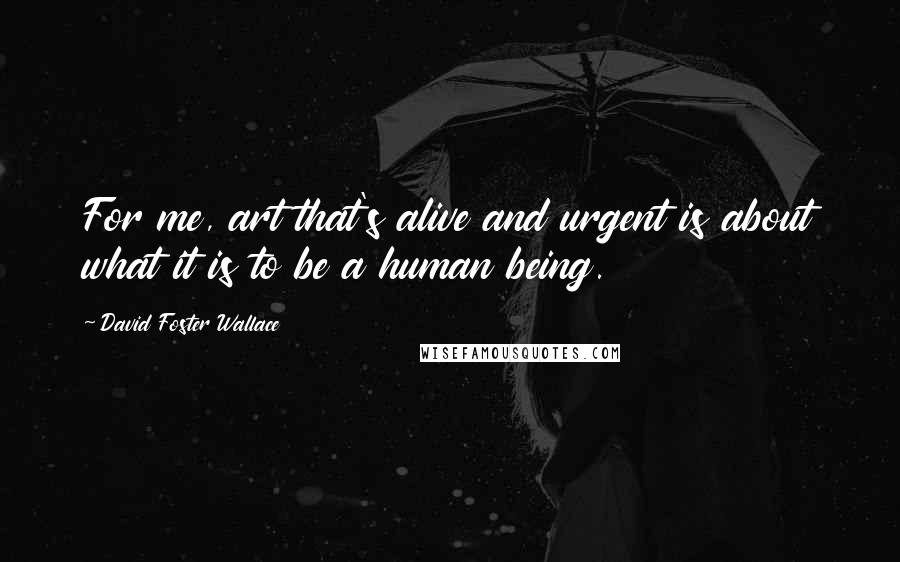 David Foster Wallace Quotes: For me, art that's alive and urgent is about what it is to be a human being.