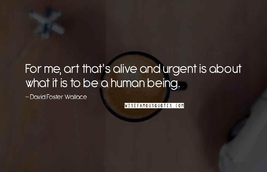 David Foster Wallace Quotes: For me, art that's alive and urgent is about what it is to be a human being.